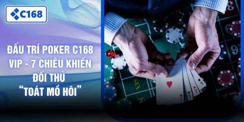 Đấu Trí Poker C168 VIP - 7 Chiêu Khiến Đối Thủ “Toát Mồ Hôi”